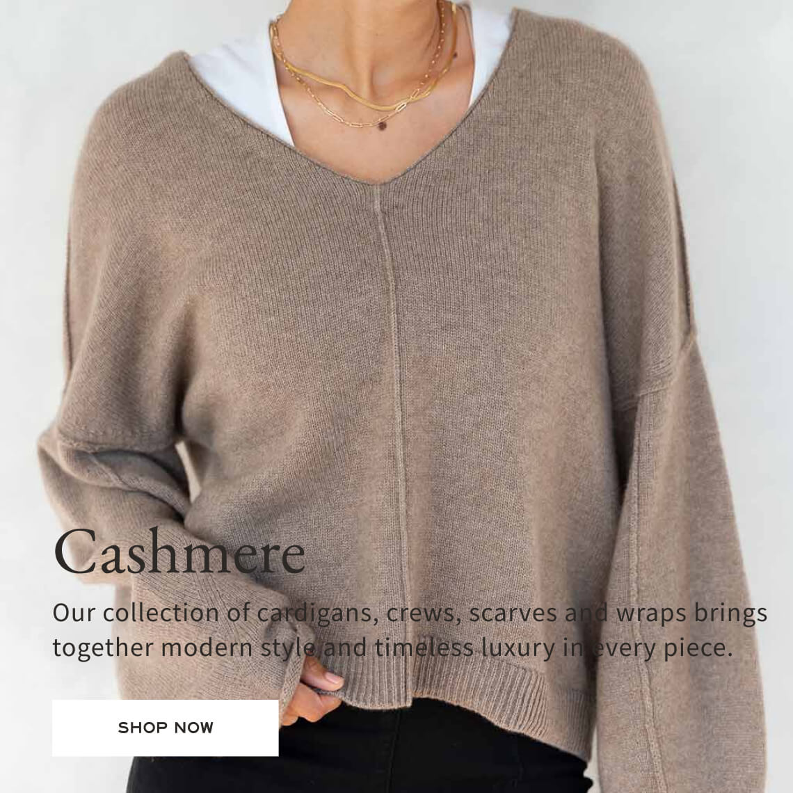 Cashmere - Our collection of cardigans, crews, scarves and wraps brings together modern style and timeless luxury in every piece.